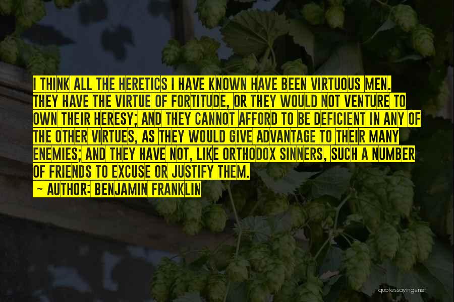 Benjamin Franklin Quotes: I Think All The Heretics I Have Known Have Been Virtuous Men. They Have The Virtue Of Fortitude, Or They