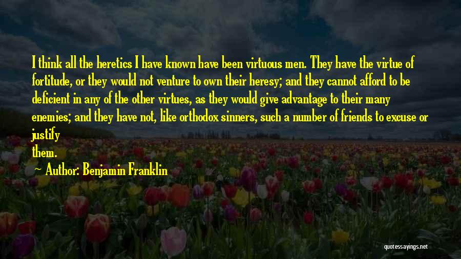 Benjamin Franklin Quotes: I Think All The Heretics I Have Known Have Been Virtuous Men. They Have The Virtue Of Fortitude, Or They