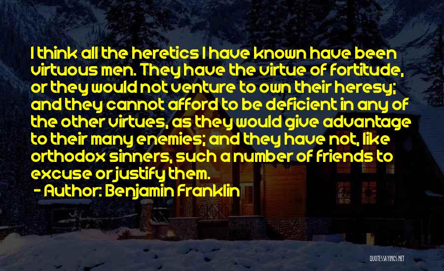 Benjamin Franklin Quotes: I Think All The Heretics I Have Known Have Been Virtuous Men. They Have The Virtue Of Fortitude, Or They