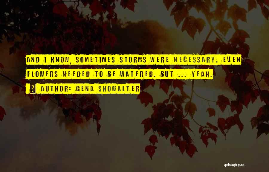 Gena Showalter Quotes: And I Know, Sometimes Storms Were Necessary. Even Flowers Needed To Be Watered. But ... Yeah.