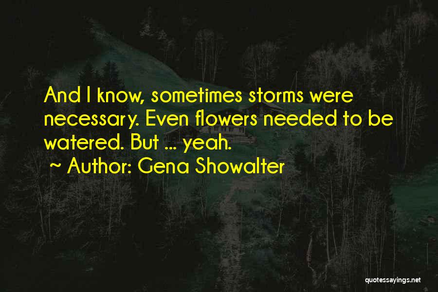 Gena Showalter Quotes: And I Know, Sometimes Storms Were Necessary. Even Flowers Needed To Be Watered. But ... Yeah.