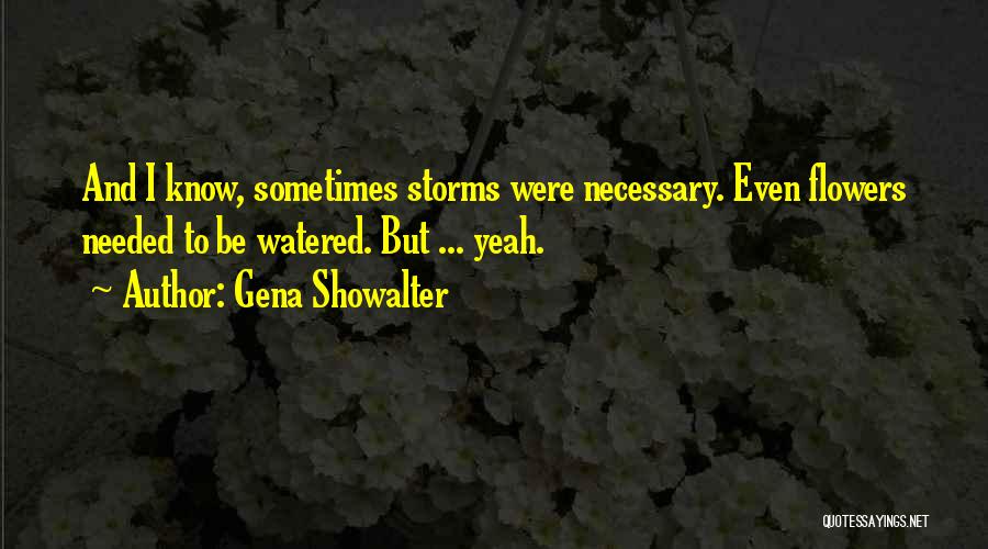 Gena Showalter Quotes: And I Know, Sometimes Storms Were Necessary. Even Flowers Needed To Be Watered. But ... Yeah.