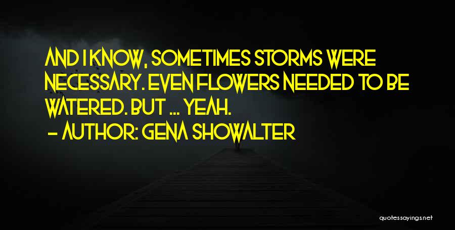 Gena Showalter Quotes: And I Know, Sometimes Storms Were Necessary. Even Flowers Needed To Be Watered. But ... Yeah.