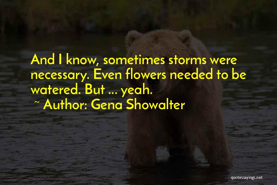 Gena Showalter Quotes: And I Know, Sometimes Storms Were Necessary. Even Flowers Needed To Be Watered. But ... Yeah.
