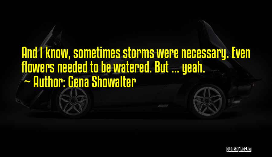 Gena Showalter Quotes: And I Know, Sometimes Storms Were Necessary. Even Flowers Needed To Be Watered. But ... Yeah.