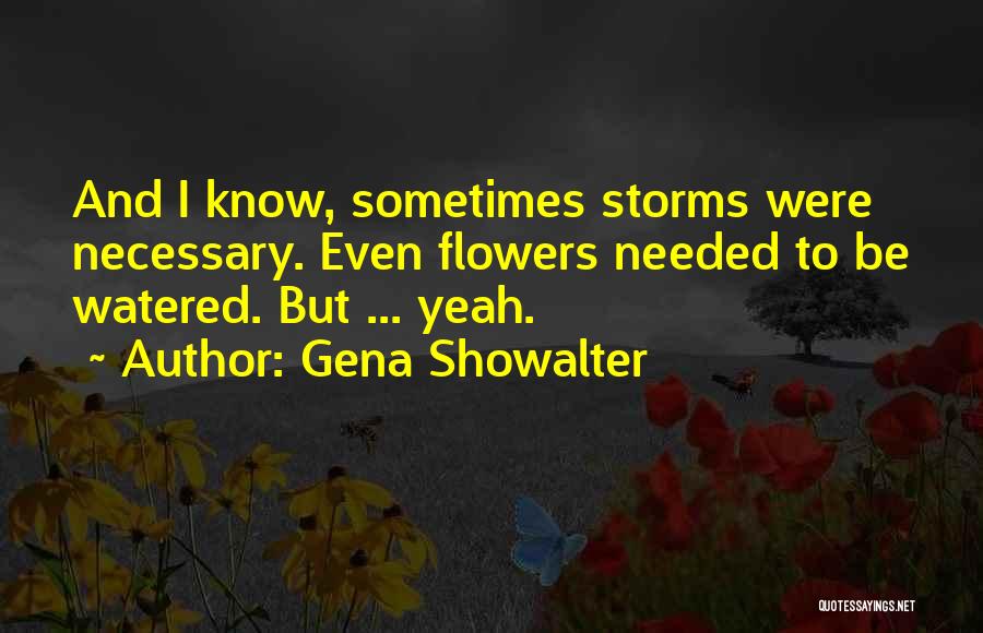 Gena Showalter Quotes: And I Know, Sometimes Storms Were Necessary. Even Flowers Needed To Be Watered. But ... Yeah.