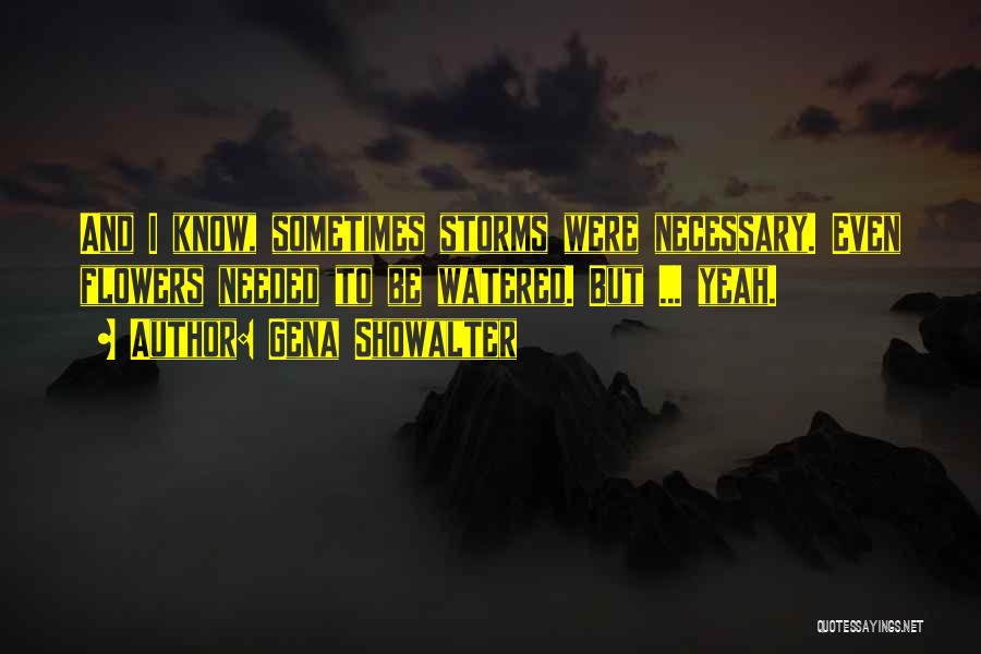 Gena Showalter Quotes: And I Know, Sometimes Storms Were Necessary. Even Flowers Needed To Be Watered. But ... Yeah.