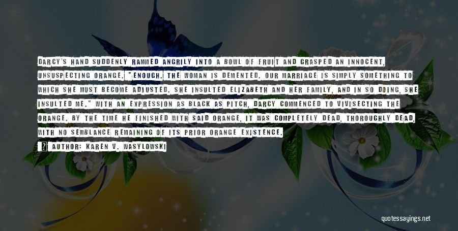 Karen V. Wasylowski Quotes: Darcy's Hand Suddenly Rammed Angrily Into A Bowl Of Fruit And Grasped An Innocent, Unsuspecting Orange. Enough. The Woman Is