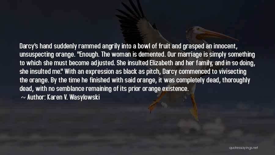 Karen V. Wasylowski Quotes: Darcy's Hand Suddenly Rammed Angrily Into A Bowl Of Fruit And Grasped An Innocent, Unsuspecting Orange. Enough. The Woman Is
