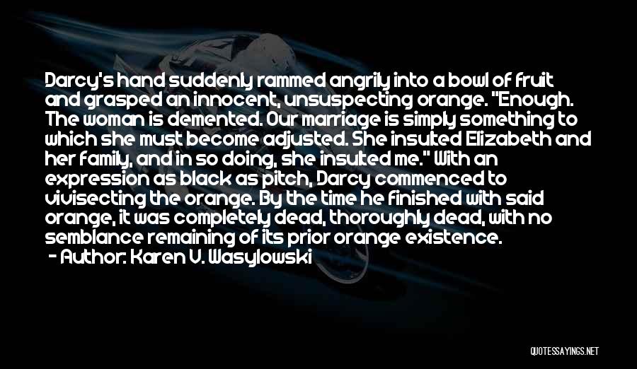 Karen V. Wasylowski Quotes: Darcy's Hand Suddenly Rammed Angrily Into A Bowl Of Fruit And Grasped An Innocent, Unsuspecting Orange. Enough. The Woman Is