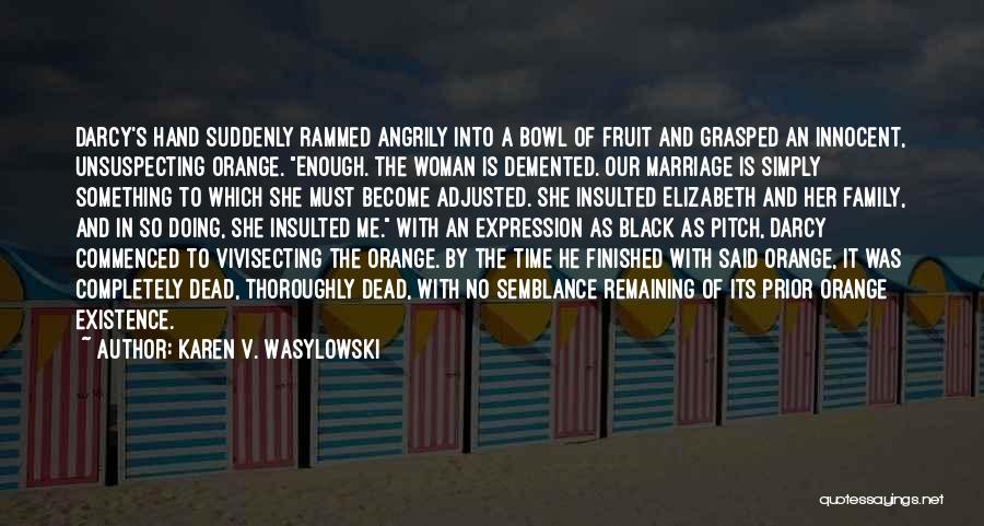 Karen V. Wasylowski Quotes: Darcy's Hand Suddenly Rammed Angrily Into A Bowl Of Fruit And Grasped An Innocent, Unsuspecting Orange. Enough. The Woman Is