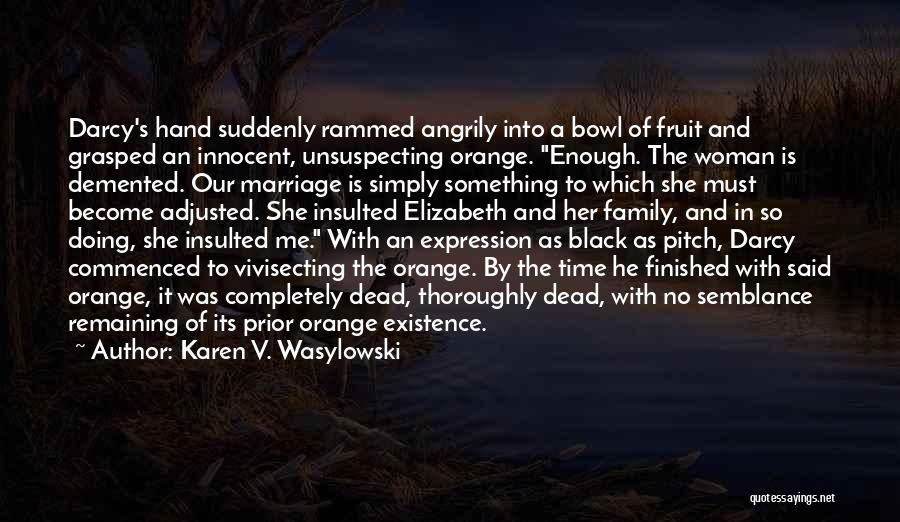 Karen V. Wasylowski Quotes: Darcy's Hand Suddenly Rammed Angrily Into A Bowl Of Fruit And Grasped An Innocent, Unsuspecting Orange. Enough. The Woman Is