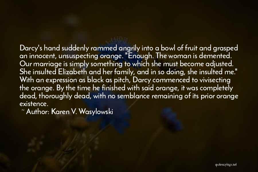 Karen V. Wasylowski Quotes: Darcy's Hand Suddenly Rammed Angrily Into A Bowl Of Fruit And Grasped An Innocent, Unsuspecting Orange. Enough. The Woman Is