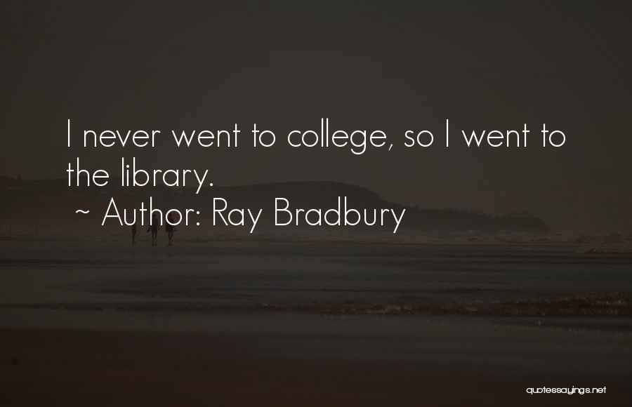 Ray Bradbury Quotes: I Never Went To College, So I Went To The Library.
