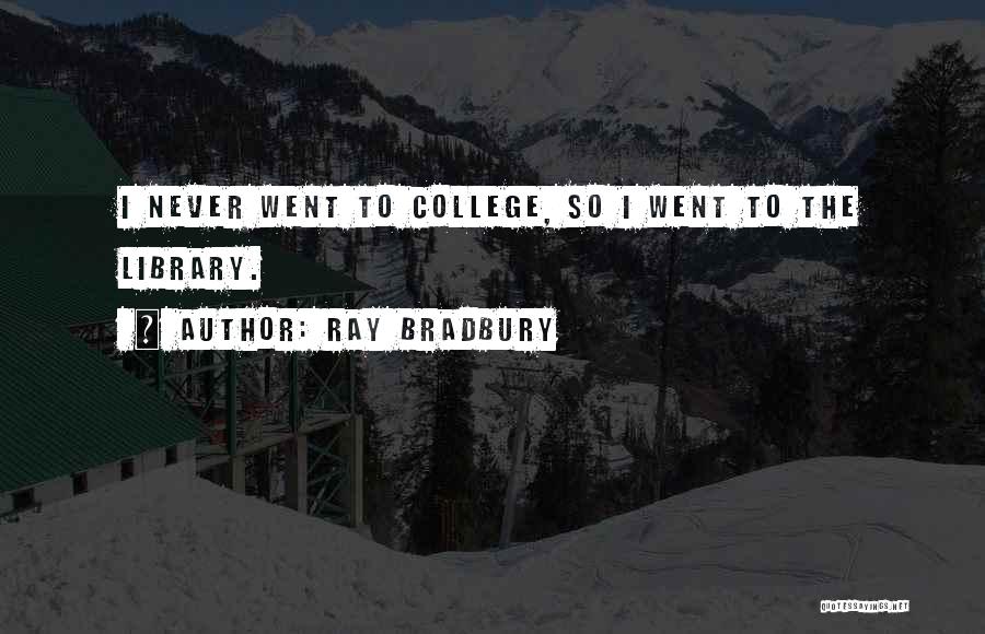 Ray Bradbury Quotes: I Never Went To College, So I Went To The Library.