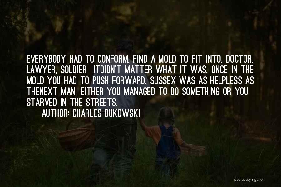 Charles Bukowski Quotes: Everybody Had To Conform, Find A Mold To Fit Into. Doctor, Lawyer, Soldier Itdidn't Matter What It Was. Once In