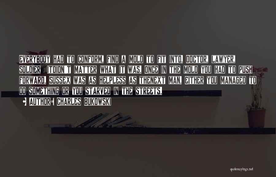 Charles Bukowski Quotes: Everybody Had To Conform, Find A Mold To Fit Into. Doctor, Lawyer, Soldier Itdidn't Matter What It Was. Once In