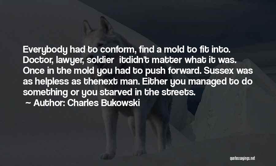 Charles Bukowski Quotes: Everybody Had To Conform, Find A Mold To Fit Into. Doctor, Lawyer, Soldier Itdidn't Matter What It Was. Once In