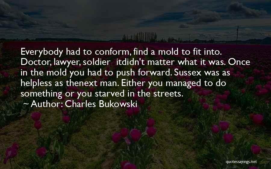 Charles Bukowski Quotes: Everybody Had To Conform, Find A Mold To Fit Into. Doctor, Lawyer, Soldier Itdidn't Matter What It Was. Once In