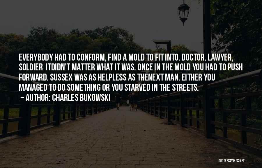 Charles Bukowski Quotes: Everybody Had To Conform, Find A Mold To Fit Into. Doctor, Lawyer, Soldier Itdidn't Matter What It Was. Once In