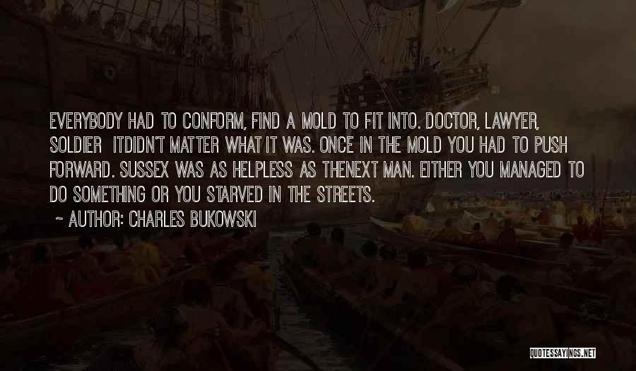 Charles Bukowski Quotes: Everybody Had To Conform, Find A Mold To Fit Into. Doctor, Lawyer, Soldier Itdidn't Matter What It Was. Once In