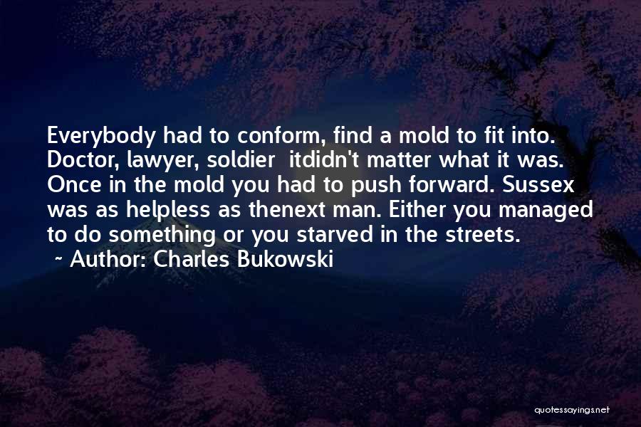Charles Bukowski Quotes: Everybody Had To Conform, Find A Mold To Fit Into. Doctor, Lawyer, Soldier Itdidn't Matter What It Was. Once In