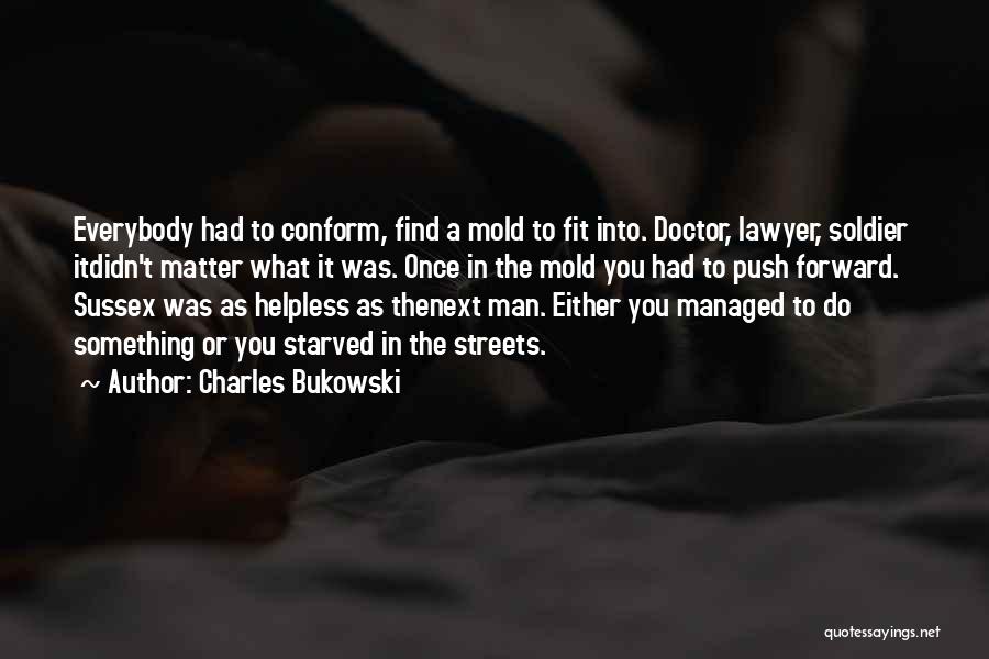 Charles Bukowski Quotes: Everybody Had To Conform, Find A Mold To Fit Into. Doctor, Lawyer, Soldier Itdidn't Matter What It Was. Once In