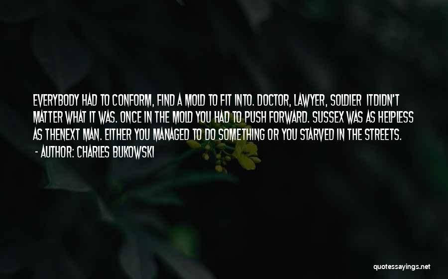 Charles Bukowski Quotes: Everybody Had To Conform, Find A Mold To Fit Into. Doctor, Lawyer, Soldier Itdidn't Matter What It Was. Once In
