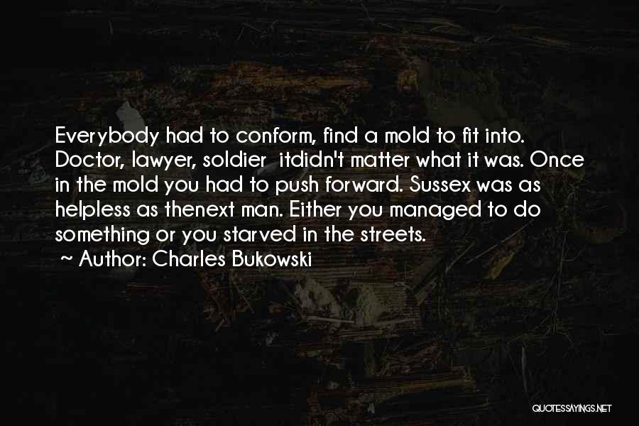 Charles Bukowski Quotes: Everybody Had To Conform, Find A Mold To Fit Into. Doctor, Lawyer, Soldier Itdidn't Matter What It Was. Once In