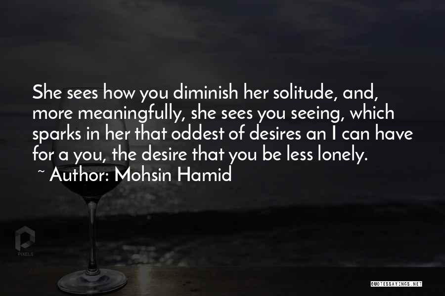 Mohsin Hamid Quotes: She Sees How You Diminish Her Solitude, And, More Meaningfully, She Sees You Seeing, Which Sparks In Her That Oddest