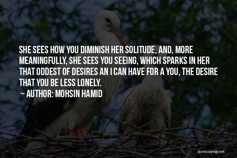 Mohsin Hamid Quotes: She Sees How You Diminish Her Solitude, And, More Meaningfully, She Sees You Seeing, Which Sparks In Her That Oddest
