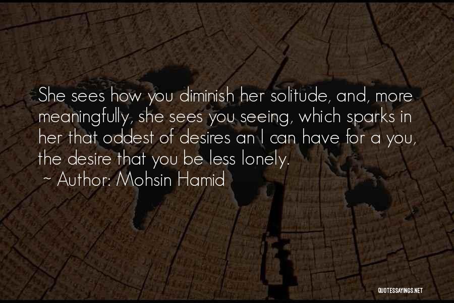 Mohsin Hamid Quotes: She Sees How You Diminish Her Solitude, And, More Meaningfully, She Sees You Seeing, Which Sparks In Her That Oddest