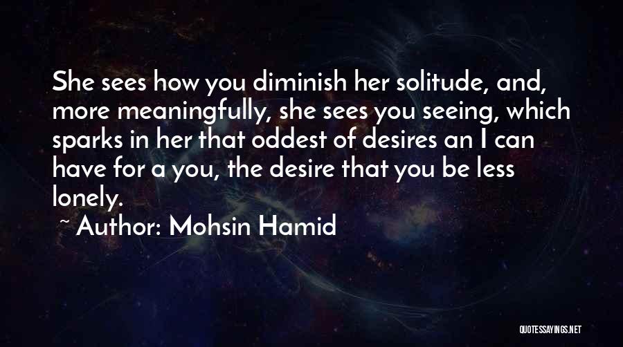 Mohsin Hamid Quotes: She Sees How You Diminish Her Solitude, And, More Meaningfully, She Sees You Seeing, Which Sparks In Her That Oddest
