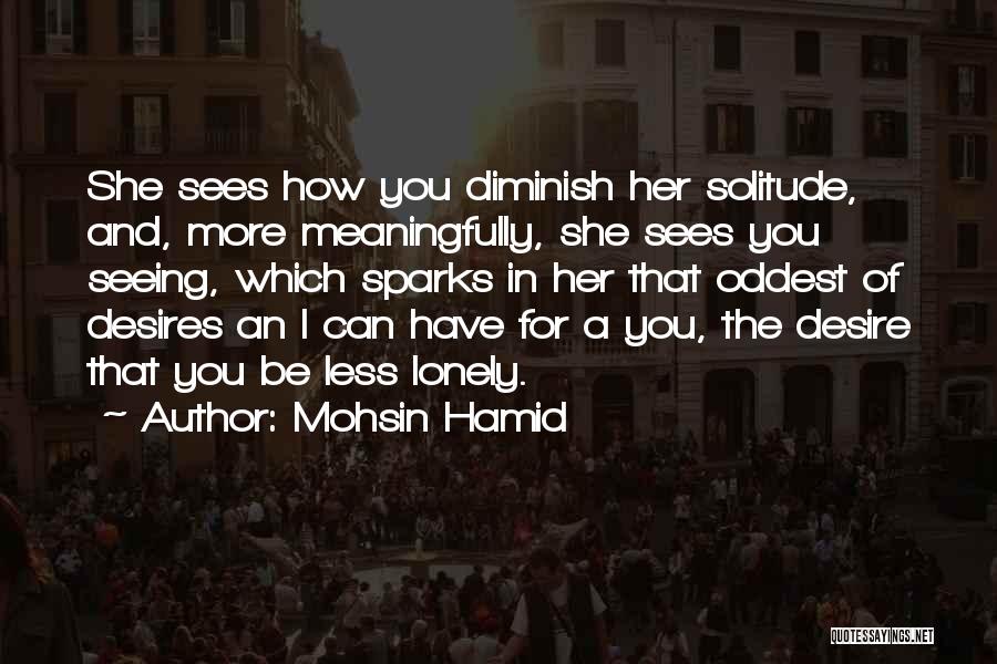 Mohsin Hamid Quotes: She Sees How You Diminish Her Solitude, And, More Meaningfully, She Sees You Seeing, Which Sparks In Her That Oddest