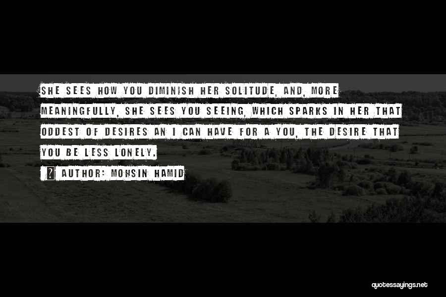 Mohsin Hamid Quotes: She Sees How You Diminish Her Solitude, And, More Meaningfully, She Sees You Seeing, Which Sparks In Her That Oddest