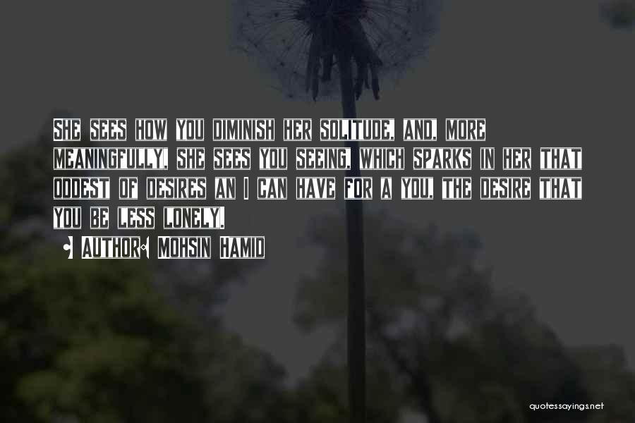 Mohsin Hamid Quotes: She Sees How You Diminish Her Solitude, And, More Meaningfully, She Sees You Seeing, Which Sparks In Her That Oddest