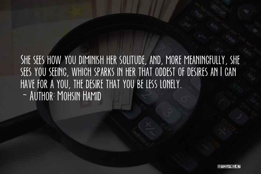 Mohsin Hamid Quotes: She Sees How You Diminish Her Solitude, And, More Meaningfully, She Sees You Seeing, Which Sparks In Her That Oddest