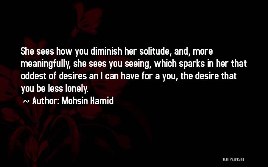 Mohsin Hamid Quotes: She Sees How You Diminish Her Solitude, And, More Meaningfully, She Sees You Seeing, Which Sparks In Her That Oddest
