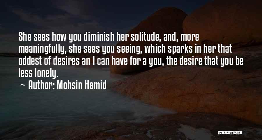 Mohsin Hamid Quotes: She Sees How You Diminish Her Solitude, And, More Meaningfully, She Sees You Seeing, Which Sparks In Her That Oddest