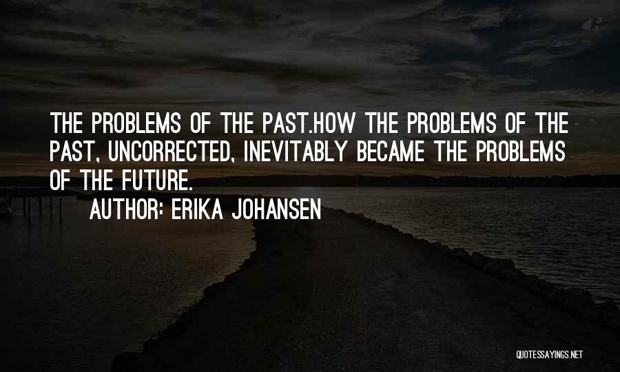 Erika Johansen Quotes: The Problems Of The Past.how The Problems Of The Past, Uncorrected, Inevitably Became The Problems Of The Future.