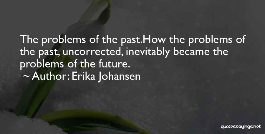 Erika Johansen Quotes: The Problems Of The Past.how The Problems Of The Past, Uncorrected, Inevitably Became The Problems Of The Future.