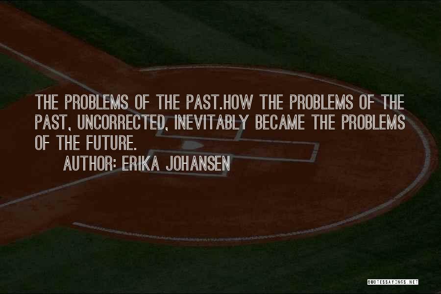 Erika Johansen Quotes: The Problems Of The Past.how The Problems Of The Past, Uncorrected, Inevitably Became The Problems Of The Future.