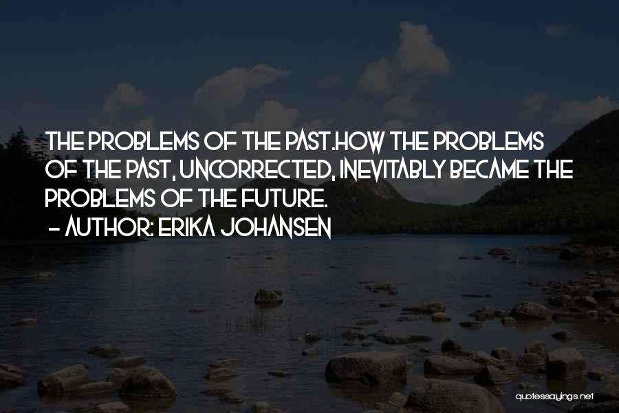 Erika Johansen Quotes: The Problems Of The Past.how The Problems Of The Past, Uncorrected, Inevitably Became The Problems Of The Future.