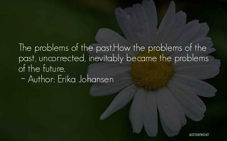 Erika Johansen Quotes: The Problems Of The Past.how The Problems Of The Past, Uncorrected, Inevitably Became The Problems Of The Future.