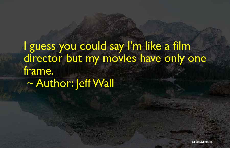 Jeff Wall Quotes: I Guess You Could Say I'm Like A Film Director But My Movies Have Only One Frame.