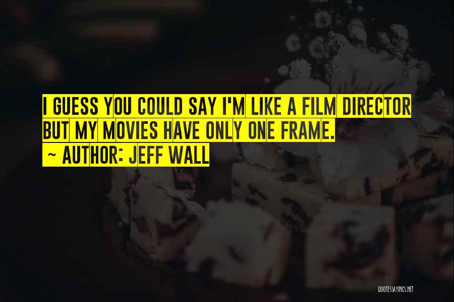 Jeff Wall Quotes: I Guess You Could Say I'm Like A Film Director But My Movies Have Only One Frame.