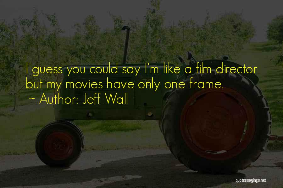 Jeff Wall Quotes: I Guess You Could Say I'm Like A Film Director But My Movies Have Only One Frame.