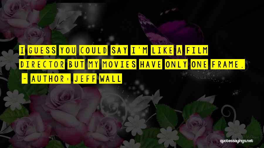 Jeff Wall Quotes: I Guess You Could Say I'm Like A Film Director But My Movies Have Only One Frame.