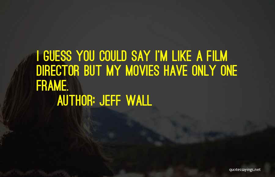 Jeff Wall Quotes: I Guess You Could Say I'm Like A Film Director But My Movies Have Only One Frame.