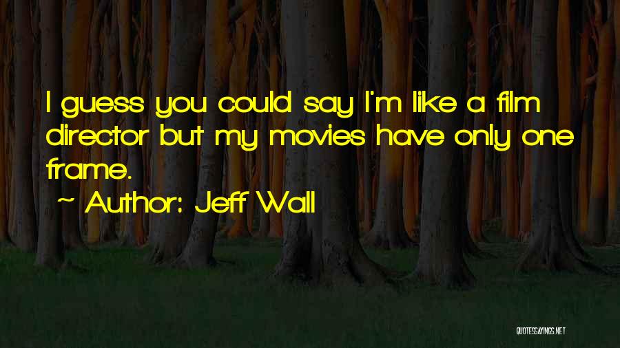 Jeff Wall Quotes: I Guess You Could Say I'm Like A Film Director But My Movies Have Only One Frame.